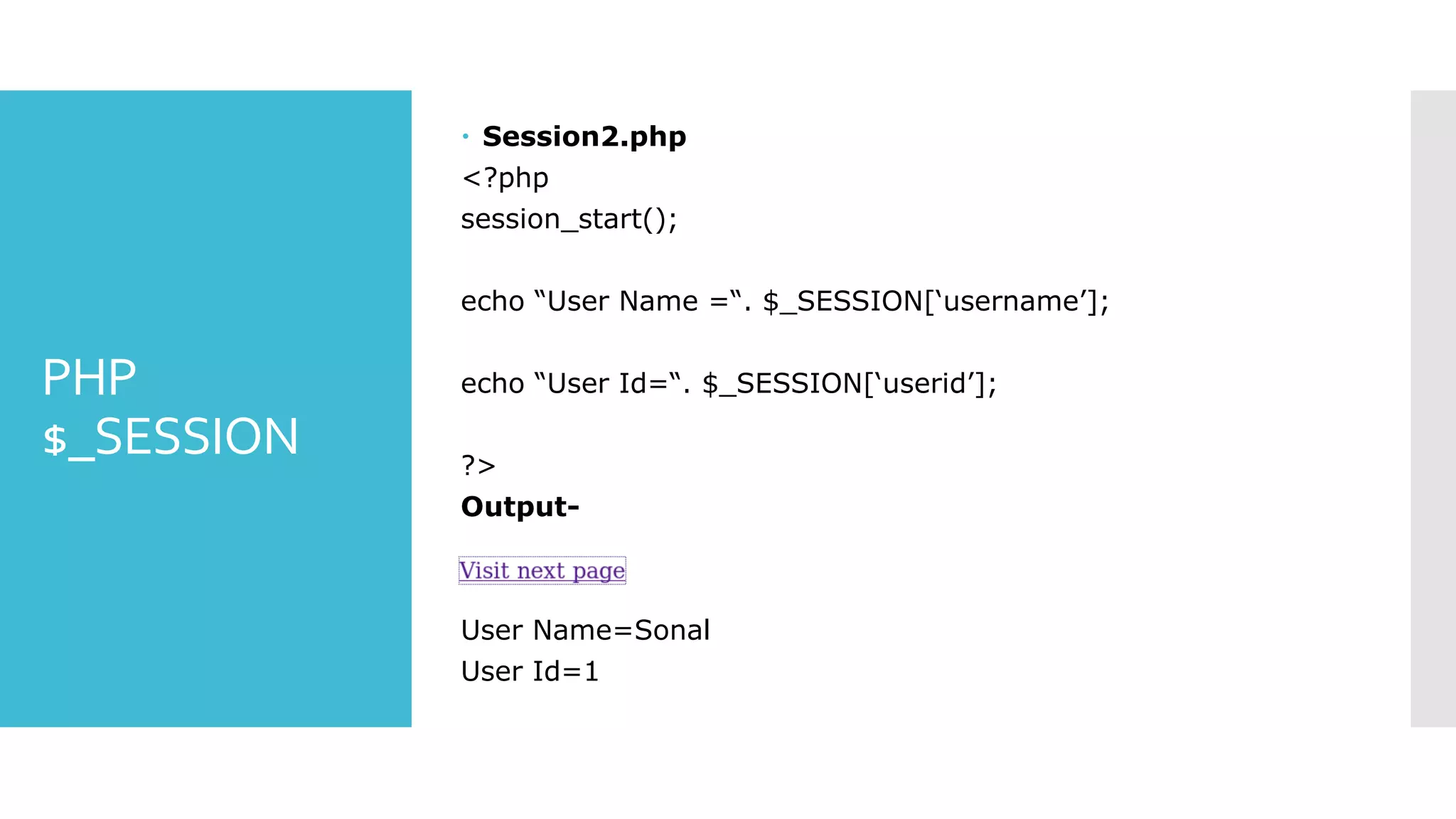PHP
$_SESSION
 Session2.php
<?php
session_start();
echo “User Name =“. $_SESSION[‘username’];
echo “User Id=“. $_SESSION[‘userid’];
?>
Output-
User Name=Sonal
User Id=1
 