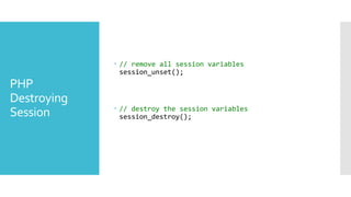 PHP
Destroying
Session
 // remove all session variables
session_unset();
 // destroy the session variables
session_destroy();
 