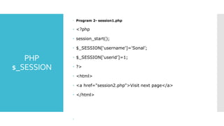 PHP
$_SESSION
 Program 2- session1.php
 <?php
 session_start();
 $_SESSION[‘username']='Sonal’;
 $_SESSION[‘userid’]=1;
 ?>
 <html>
 <a href="session2.php">Visit next page</a>
 </html>

 