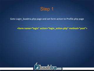 Step 1
Goto Login_baabtra.php page and set form action to Profile.php page
<form name=”login” action=”login_action.php” method=”post”>
 