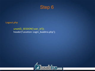 Step 6
Logout.php
unset($_SESSION[‘user_id’]);
header(‘Location: Login_baabtra.php’);
 