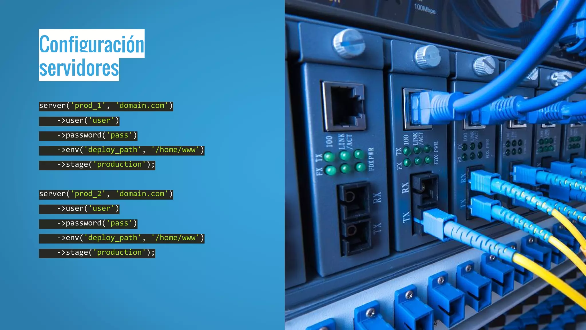 Configuración
servidores
server('prod_1', 'domain.com')
->user('user')
->password('pass')
->env('deploy_path', '/home/www')
->stage('production');
server('prod_2', 'domain.com')
->user('user')
->password('pass')
->env('deploy_path', '/home/www')
->stage('production');