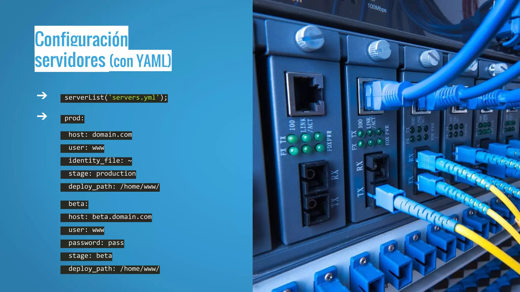 Configuración
servidores (con YAML)
➔ serverList('servers.yml');
➔ prod:
host: domain.com
user: www
identity_file: ~
stage: production
deploy_path: /home/www/
beta:
host: beta.domain.com
user: www
password: pass
stage: beta
deploy_path: /home/www/