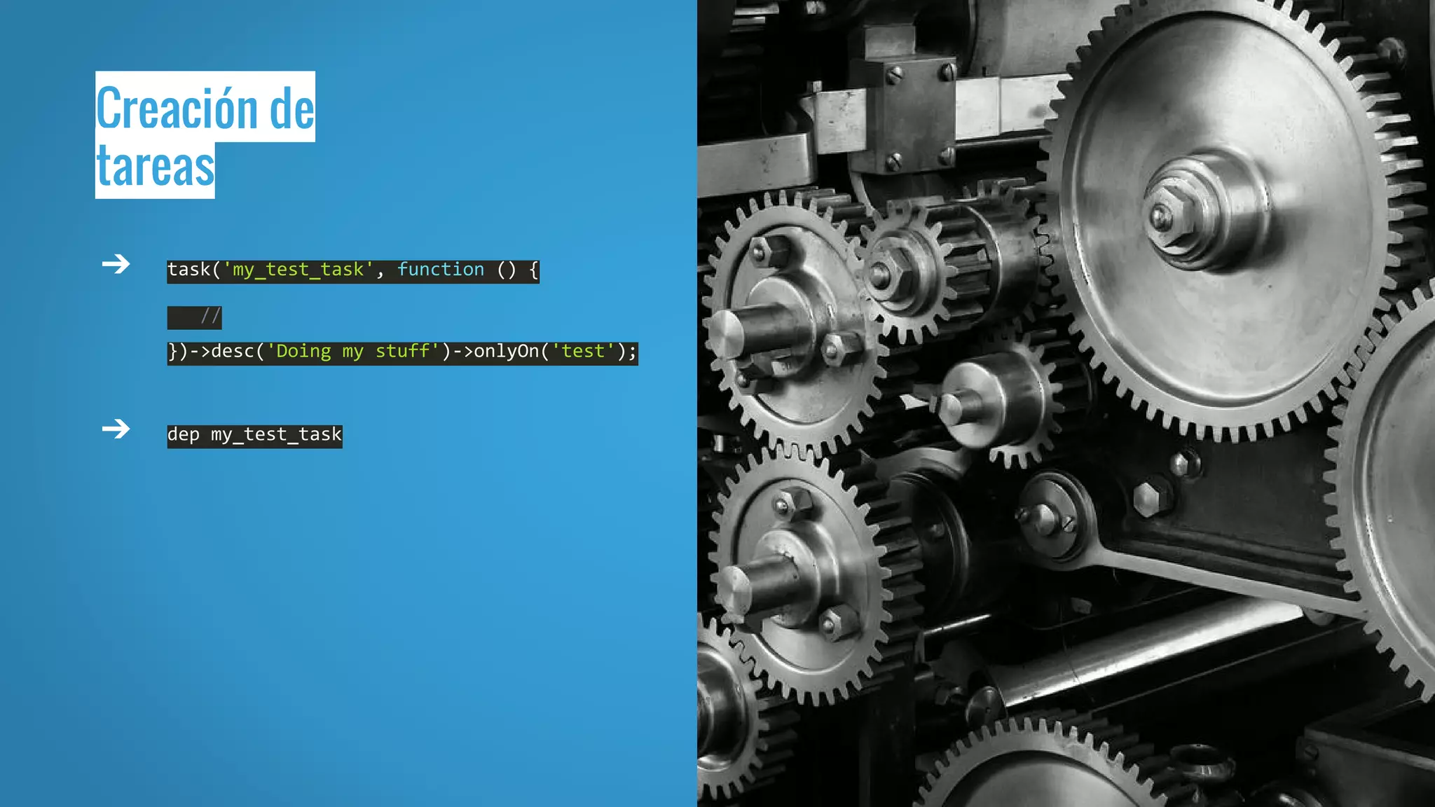 Creación de
tareas
➔ task('my_test_task', function () {
//
})->desc('Doing my stuff')->onlyOn('test');
➔ dep my_test_task