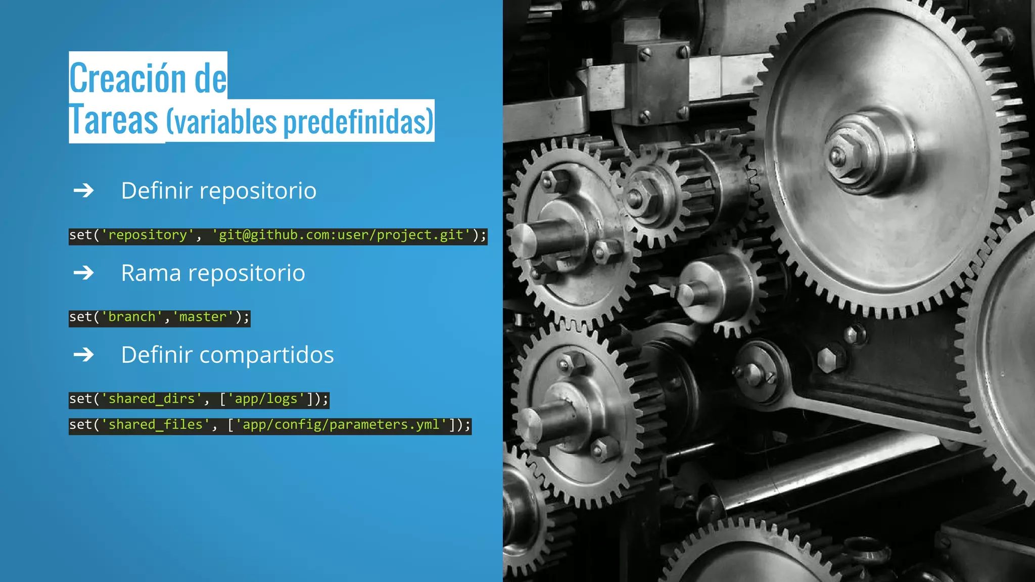Creación de
Tareas (variables predefinidas)
➔ Definir repositorio
set('repository', 'git@github.com:user/project.git');
➔ Rama repositorio
set('branch','master');
➔ Definir compartidos
set('shared_dirs', ['app/logs']);
set('shared_files', ['app/config/parameters.yml']);
 