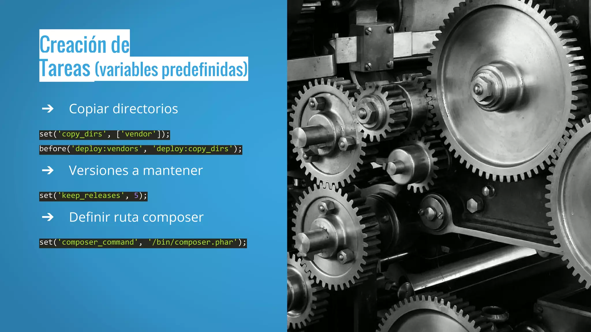 Creación de
Tareas (variables predefinidas)
➔ Copiar directorios
set('copy_dirs', ['vendor']);
before('deploy:vendors', 'deploy:copy_dirs');
➔ Versiones a mantener
set('keep_releases', 5);
➔ Definir ruta composer
set('composer_command', '/bin/composer.phar');
 