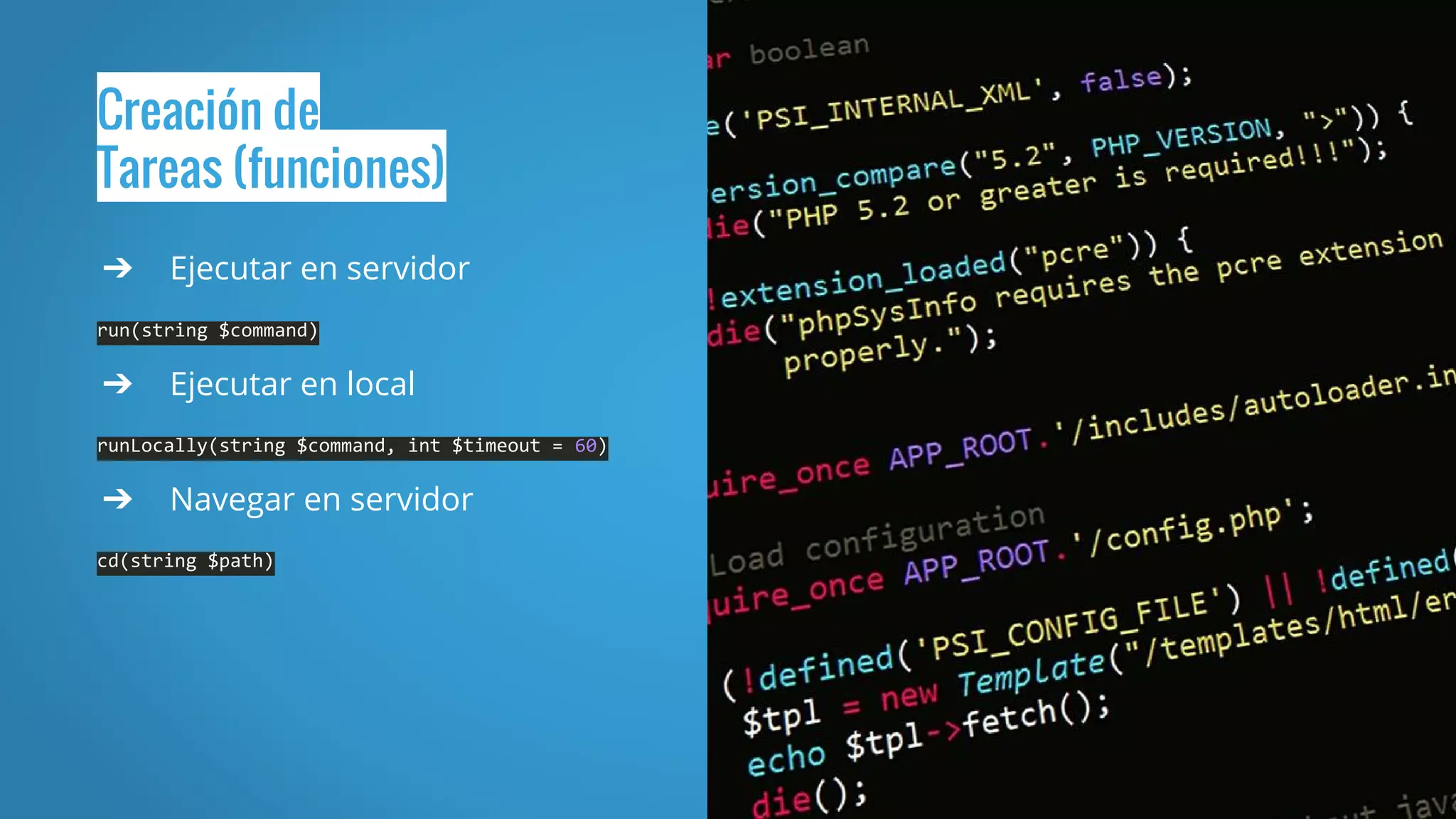 Creación de
Tareas (funciones)
➔ Ejecutar en servidor
run(string $command)
➔ Ejecutar en local
runLocally(string $command, int $timeout = 60)
➔ Navegar en servidor
cd(string $path)