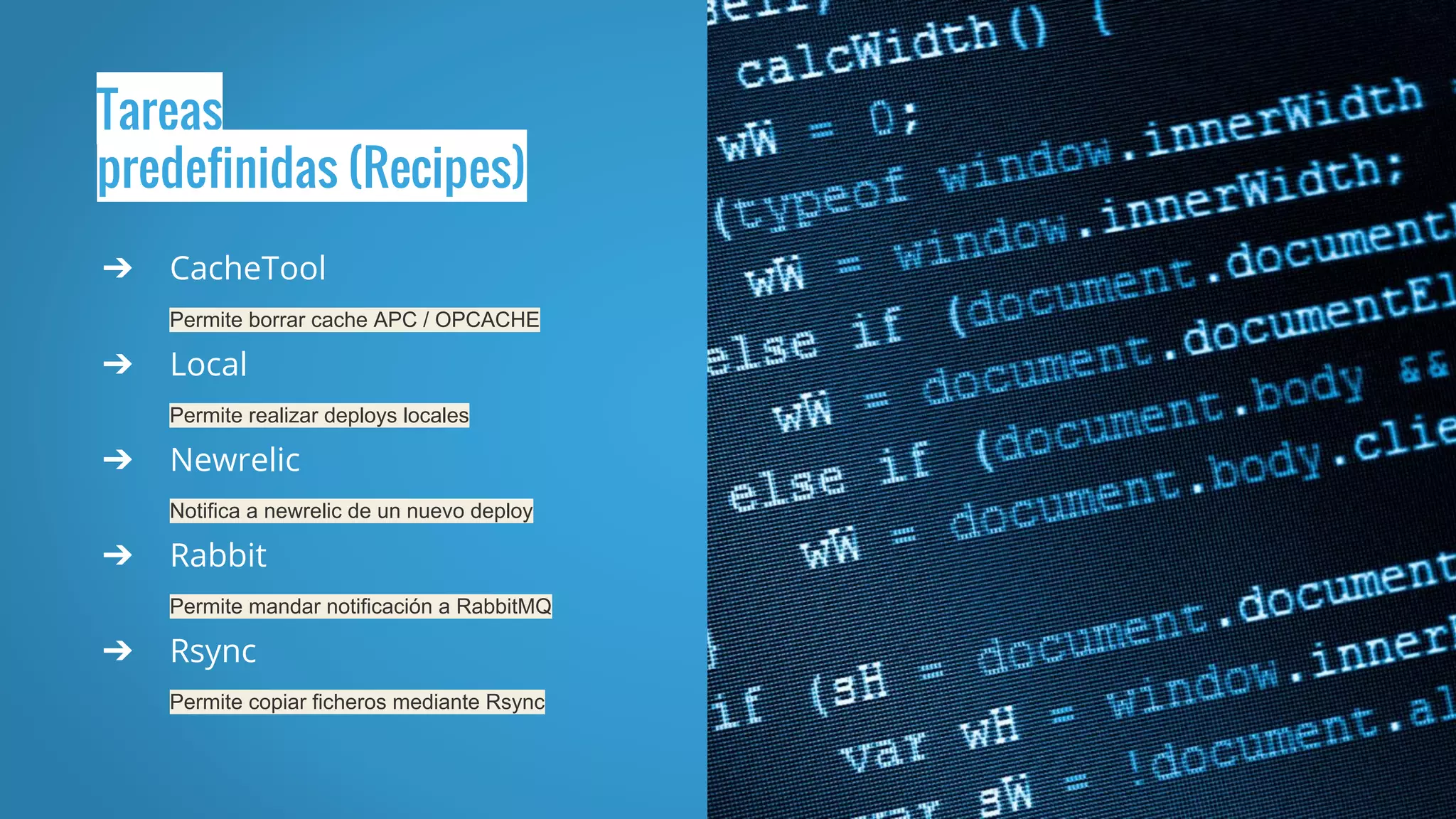 Tareas
predefinidas (Recipes)
➔ CacheTool
Permite borrar cache APC / OPCACHE
➔ Local
Permite realizar deploys locales
➔ Newrelic
Notifica a newrelic de un nuevo deploy
➔ Rabbit
Permite mandar notificación a RabbitMQ
➔ Rsync
Permite copiar ficheros mediante Rsync