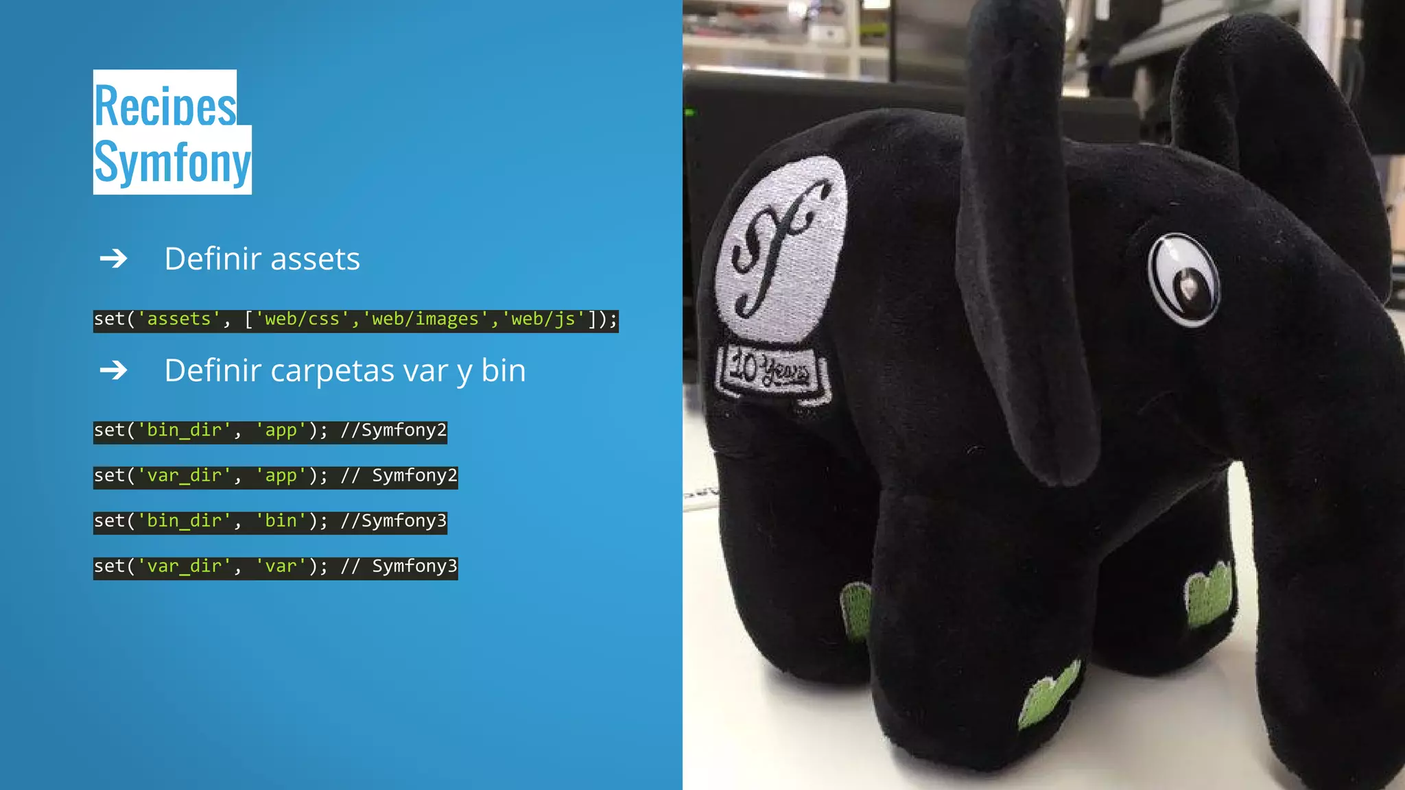 Recipes
Symfony
➔ Definir assets
set('assets', ['web/css','web/images','web/js']);
➔ Definir carpetas var y bin
set('bin_dir', 'app'); //Symfony2
set('var_dir', 'app'); // Symfony2
set('bin_dir', 'bin'); //Symfony3
set('var_dir', 'var'); // Symfony3
 