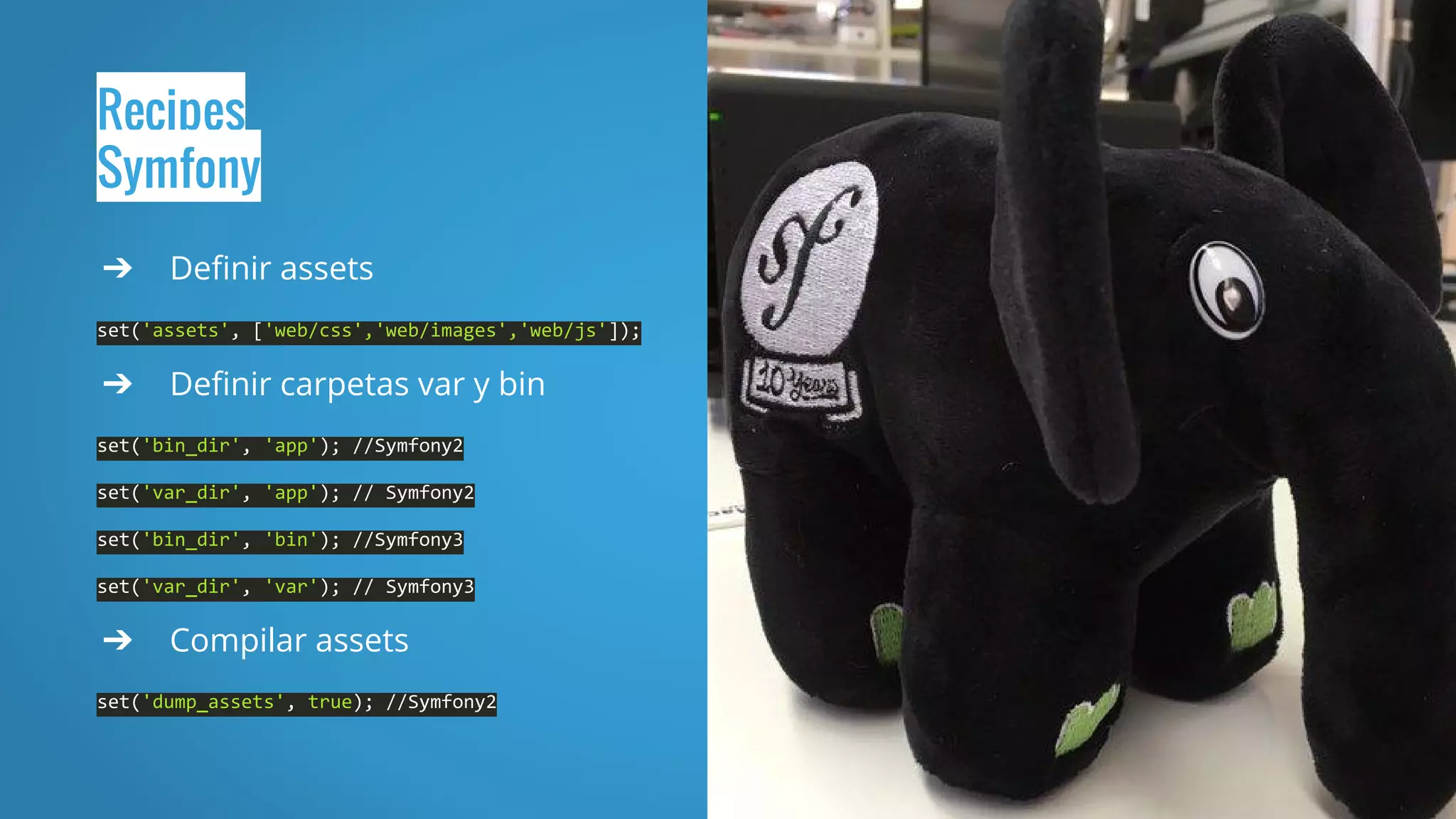 Recipes
Symfony
➔ Definir assets
set('assets', ['web/css','web/images','web/js']);
➔ Definir carpetas var y bin
set('bin_dir', 'app'); //Symfony2
set('var_dir', 'app'); // Symfony2
set('bin_dir', 'bin'); //Symfony3
set('var_dir', 'var'); // Symfony3
➔ Compilar assets
set('dump_assets', true); //Symfony2
 