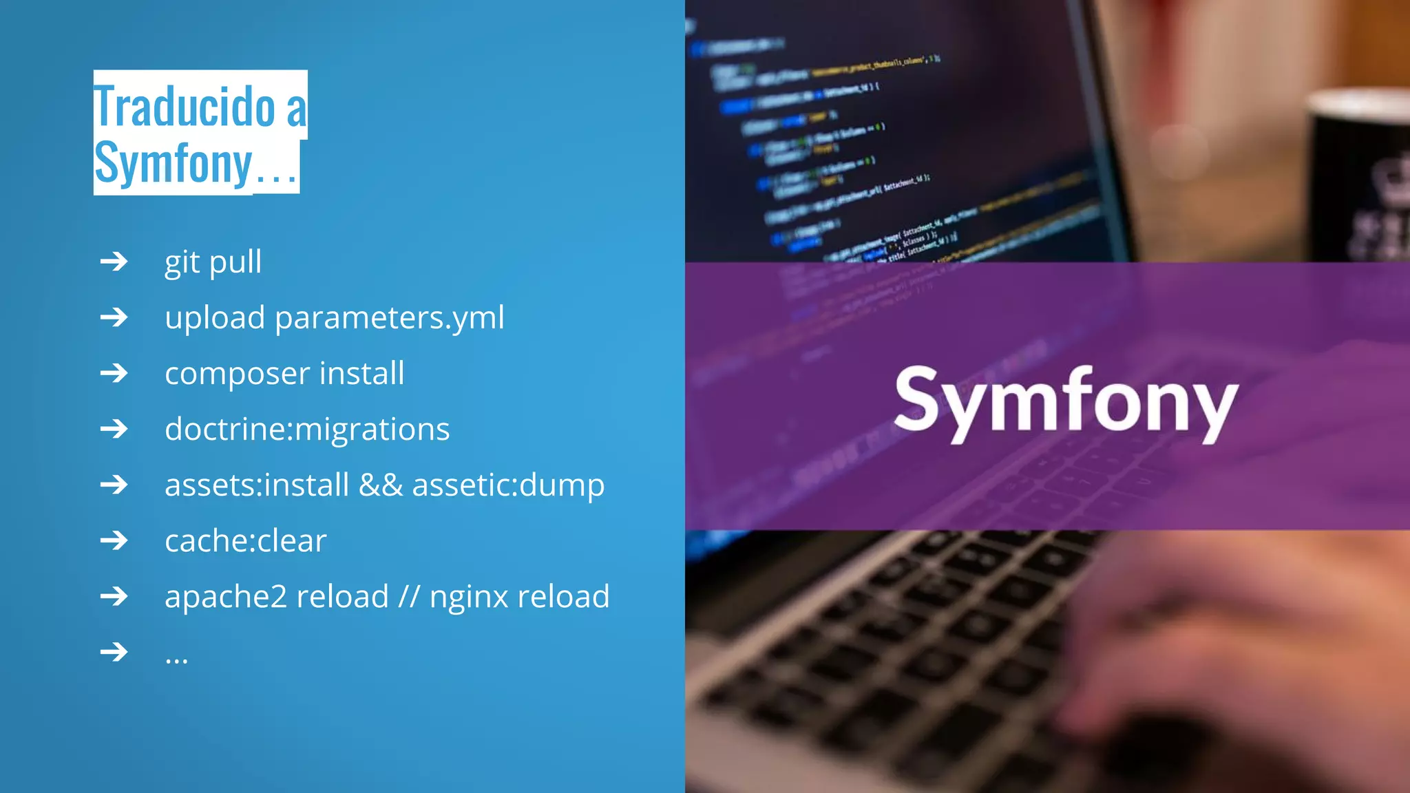 Traducido a
Symfony…
➔ git pull
➔ upload parameters.yml
➔ composer install
➔ doctrine:migrations
➔ assets:install && assetic:dump
➔ cache:clear
➔ apache2 reload // nginx reload
➔ ...