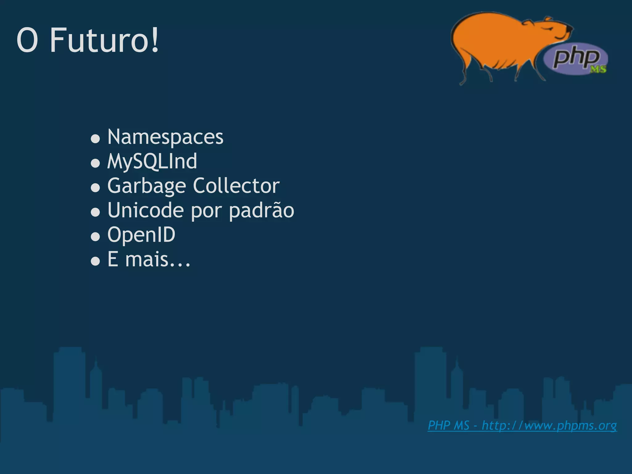 O Futuro!

     Namespaces
     MySQLInd
     Garbage Collector 
     Unicode por padrão
     OpenID
     E mais...




                          PHP MS - http://www.phpms.org
 