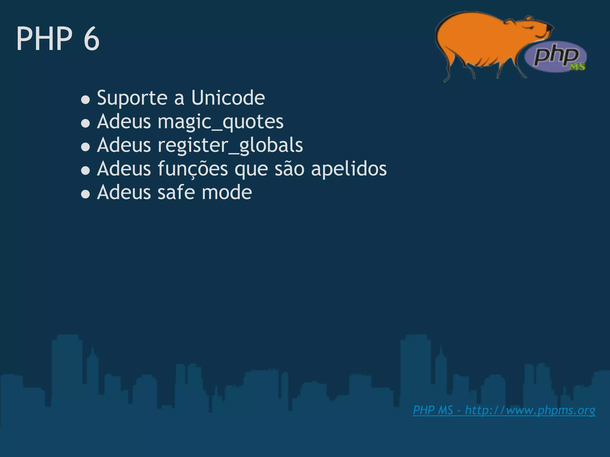 PHP 6
    Suporte a Unicode
    Adeus magic_quotes
    Adeus register_globals
    Adeus funções que são apelidos
    Adeus safe mode  




                                     PHP MS - http://www.phpms.org
 