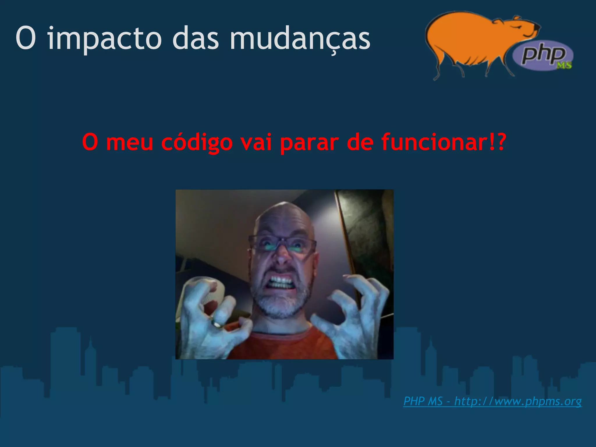 O impacto das mudanças


    O meu código vai parar de funcionar!?




                                PHP MS - http://www.phpms.org
 