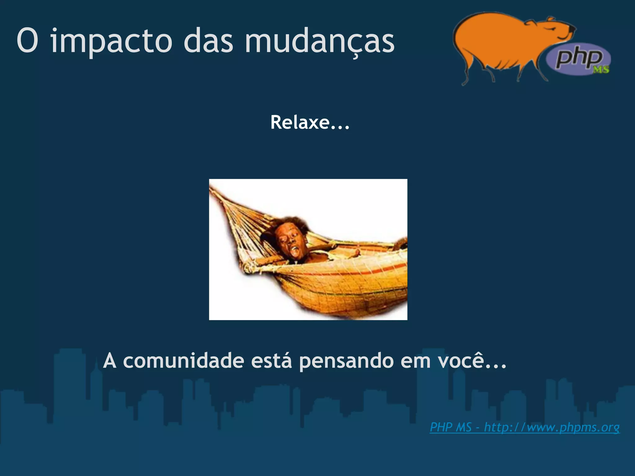 O impacto das mudanças

                    Relaxe...




     A comunidade está pensando em você...

                                  PHP MS - http://www.phpms.org
 
