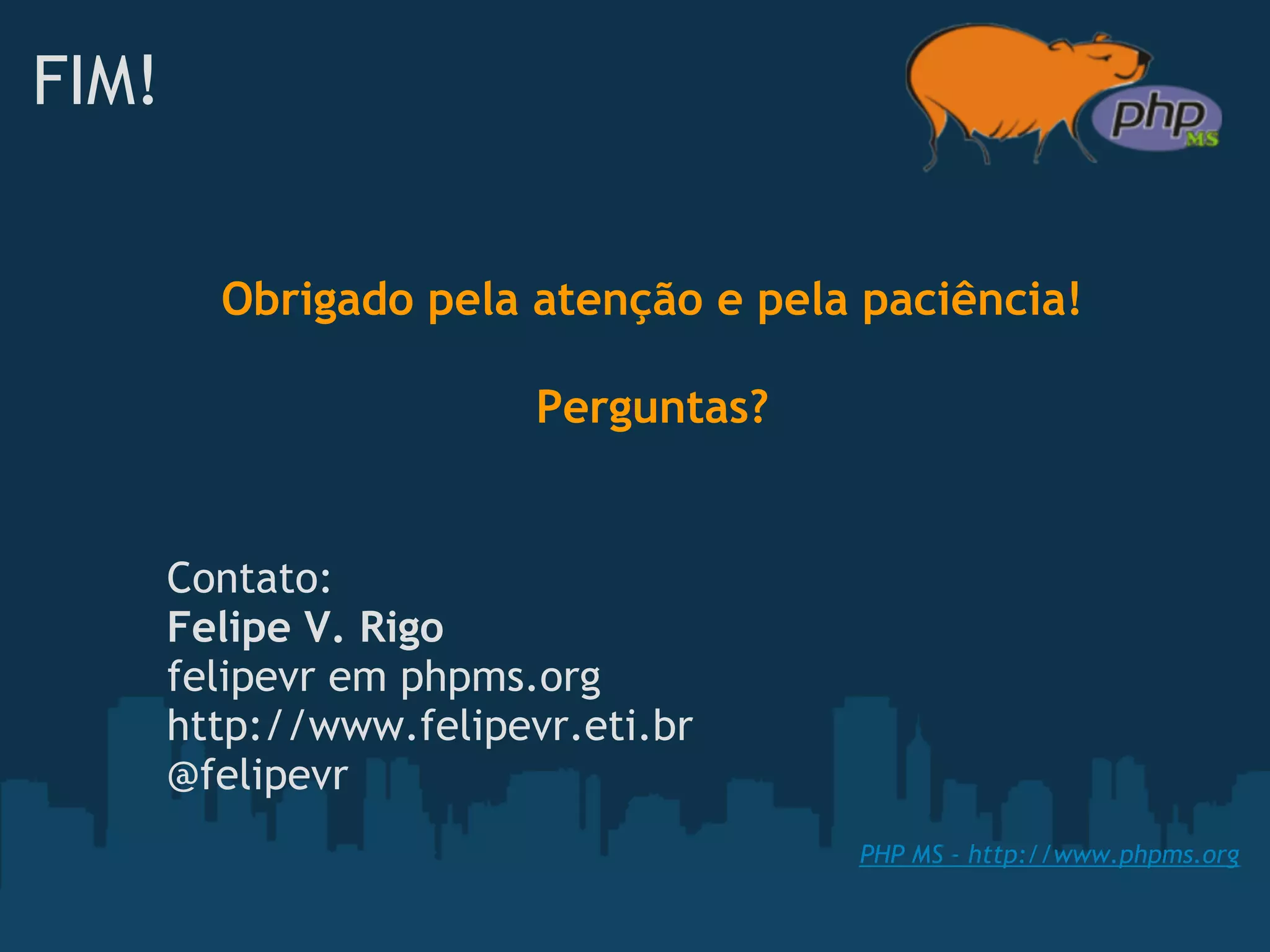 FIM!


         Obrigado pela atenção e pela paciência!

                         Perguntas?


       Contato:
       Felipe V. Rigo
       felipevr em phpms.org
       http://www.felipevr.eti.br
       @felipevr
                                      PHP MS - http://www.phpms.org
 