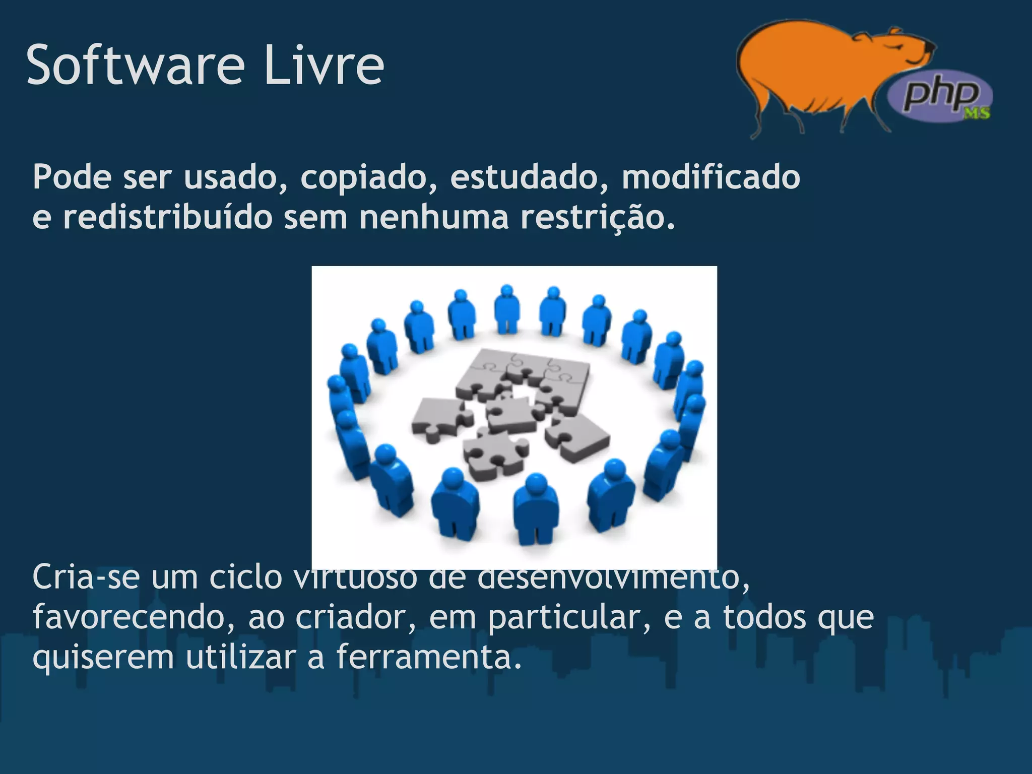 Software Livre
Pode ser usado, copiado, estudado, modificado
e redistribuído sem nenhuma restrição.




Cria-se um ciclo virtuoso de desenvolvimento,
favorecendo, ao criador, em particular, e a todos que
quiserem utilizar a ferramenta.
 