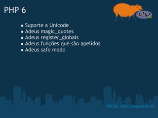 PHP 6
    Suporte a Unicode
    Adeus magic_quotes
    Adeus register_globals
    Adeus funções que são apelidos
    Adeus safe mode  




                                     PHP MS - http://www.phpms.org
 