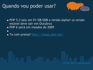 Quando vou poder usar?

  PHP 5.3 saiu em 01/08/008 a versão alpha1 (a versão
  estável deve sair em Outubro)
  PHP 6 sairá em meados de 2009
   
  Ta com pressa? http://snaps.php.net/




                                      PHP MS - http://www.phpms.org
 