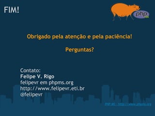 FIM!


         Obrigado pela atenção e pela paciência!

                         Perguntas?


       Contato:
       Felipe V. Rigo
       felipevr em phpms.org
       http://www.felipevr.eti.br
       @felipevr
                                      PHP MS - http://www.phpms.org
 