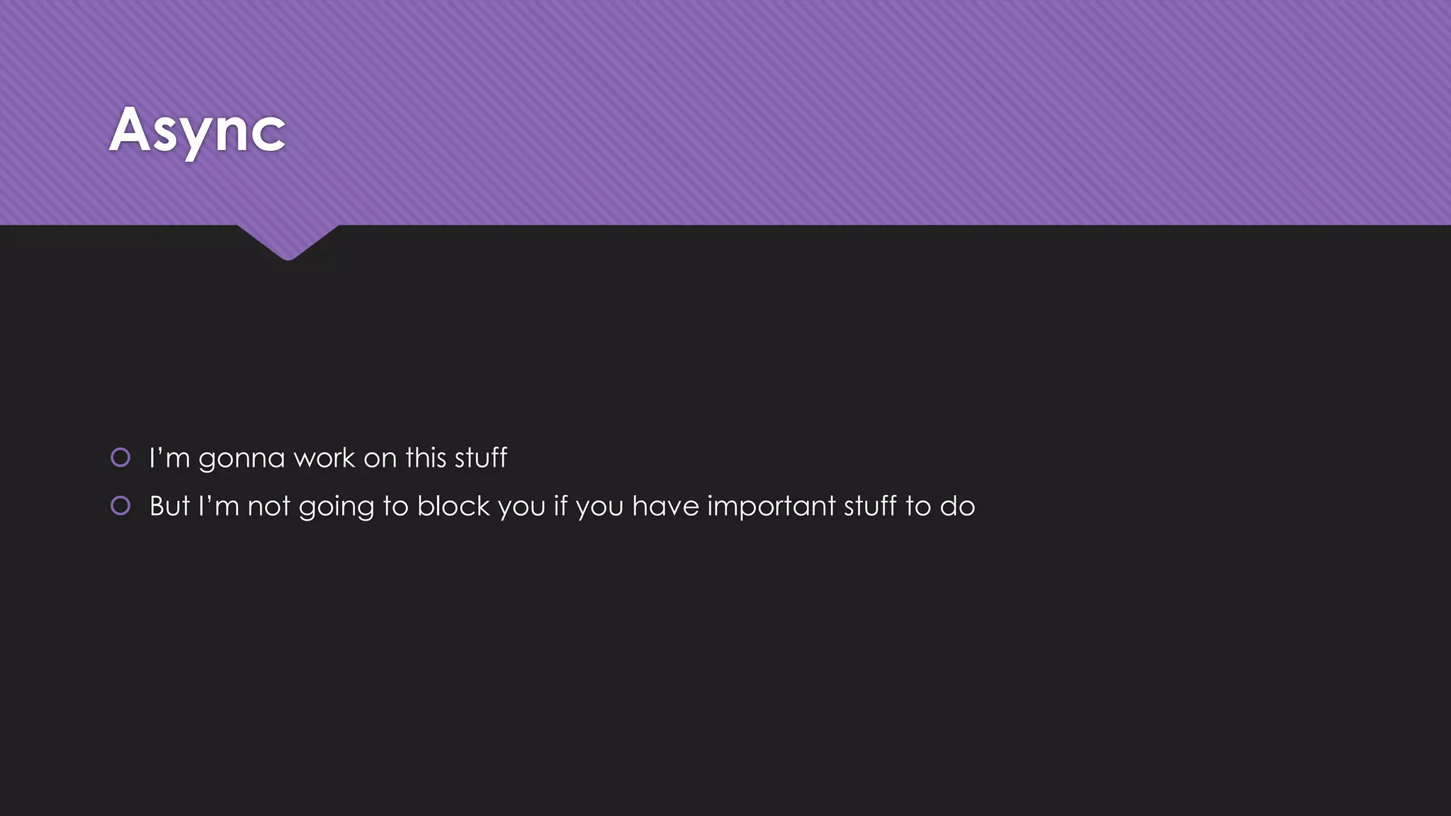 Async 
 I’m gonna work on this stuff 
 But I’m not going to block you if you have important stuff to do 
 