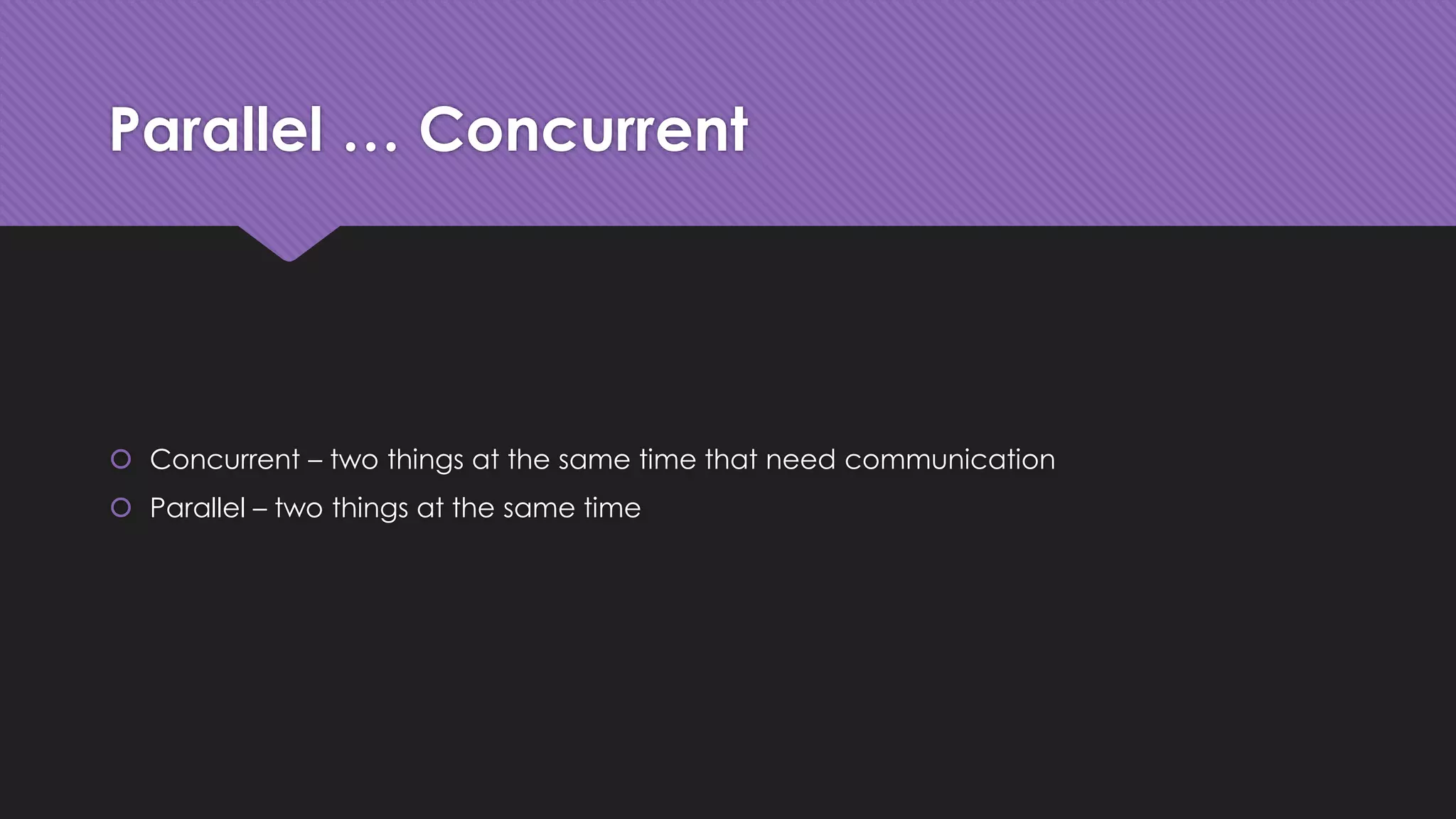 Parallel … Concurrent 
 Concurrent – two things at the same time that need communication 
 Parallel – two things at the same time 
 