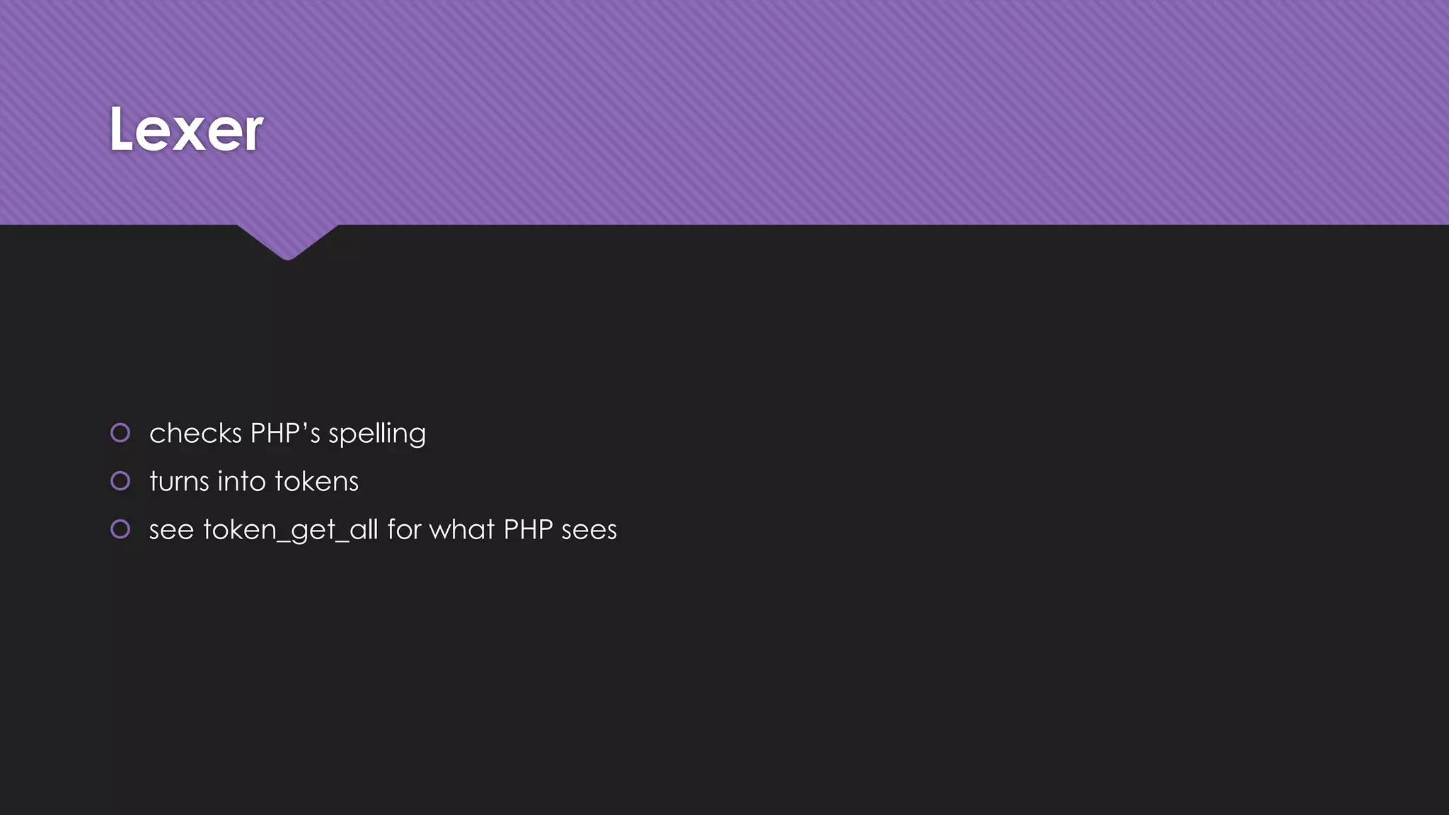 Lexer 
 checks PHP’s spelling 
 turns into tokens 
 see token_get_all for what PHP sees 
 