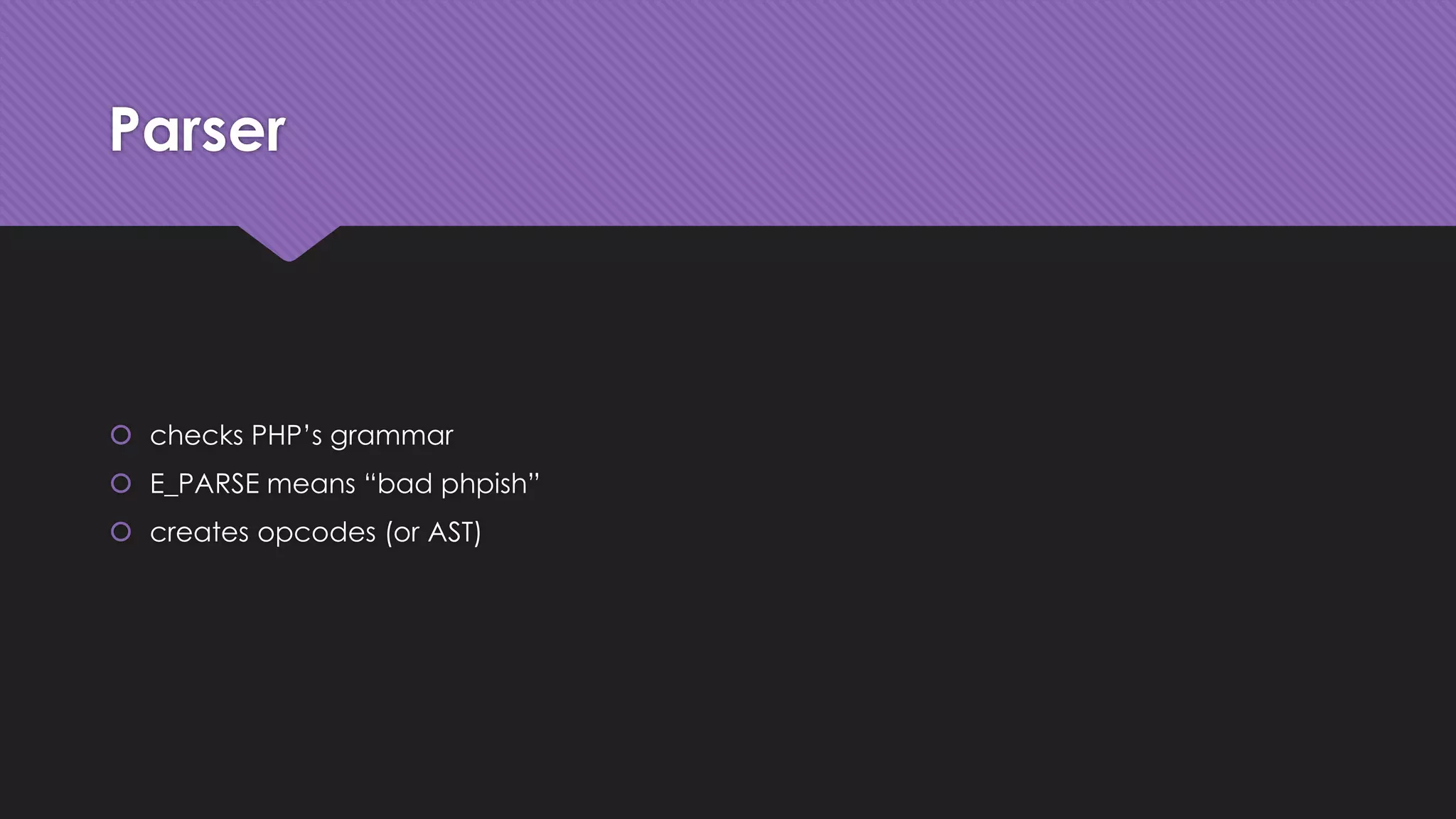 Parser 
 checks PHP’s grammar 
 E_PARSE means “bad phpish” 
 creates opcodes (or AST) 
 