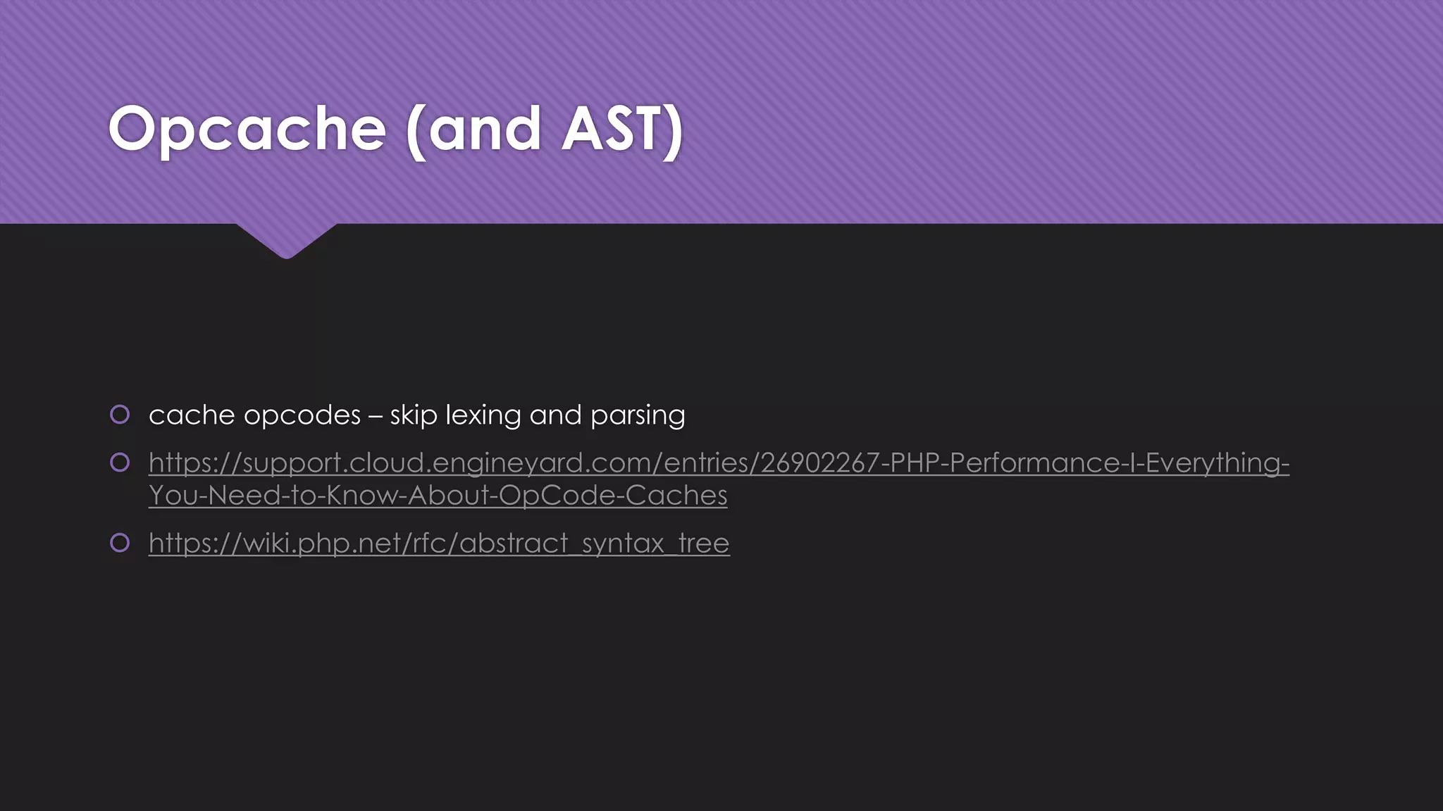 Opcache (and AST) 
 cache opcodes – skip lexing and parsing 
 https://support.cloud.engineyard.com/entries/26902267-PHP-Performance-I-Everything- 
You-Need-to-Know-About-OpCode-Caches 
 https://wiki.php.net/rfc/abstract_syntax_tree 
 