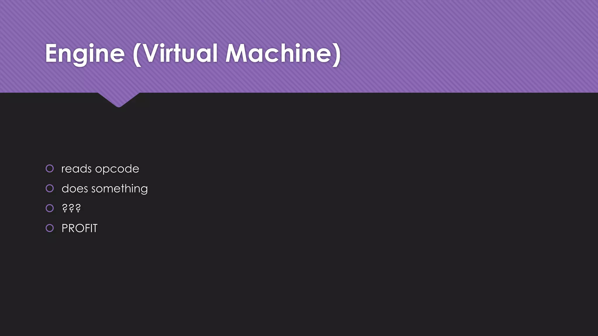 Engine (Virtual Machine) 
 reads opcode 
 does something 
 ??? 
 PROFIT 
 