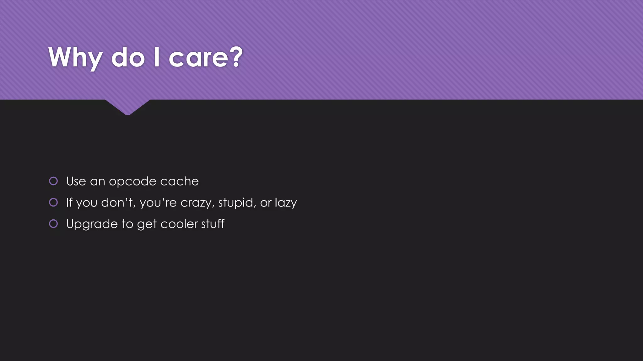 Why do I care? 
 Use an opcode cache 
 If you don’t, you’re crazy, stupid, or lazy 
 Upgrade to get cooler stuff 
 