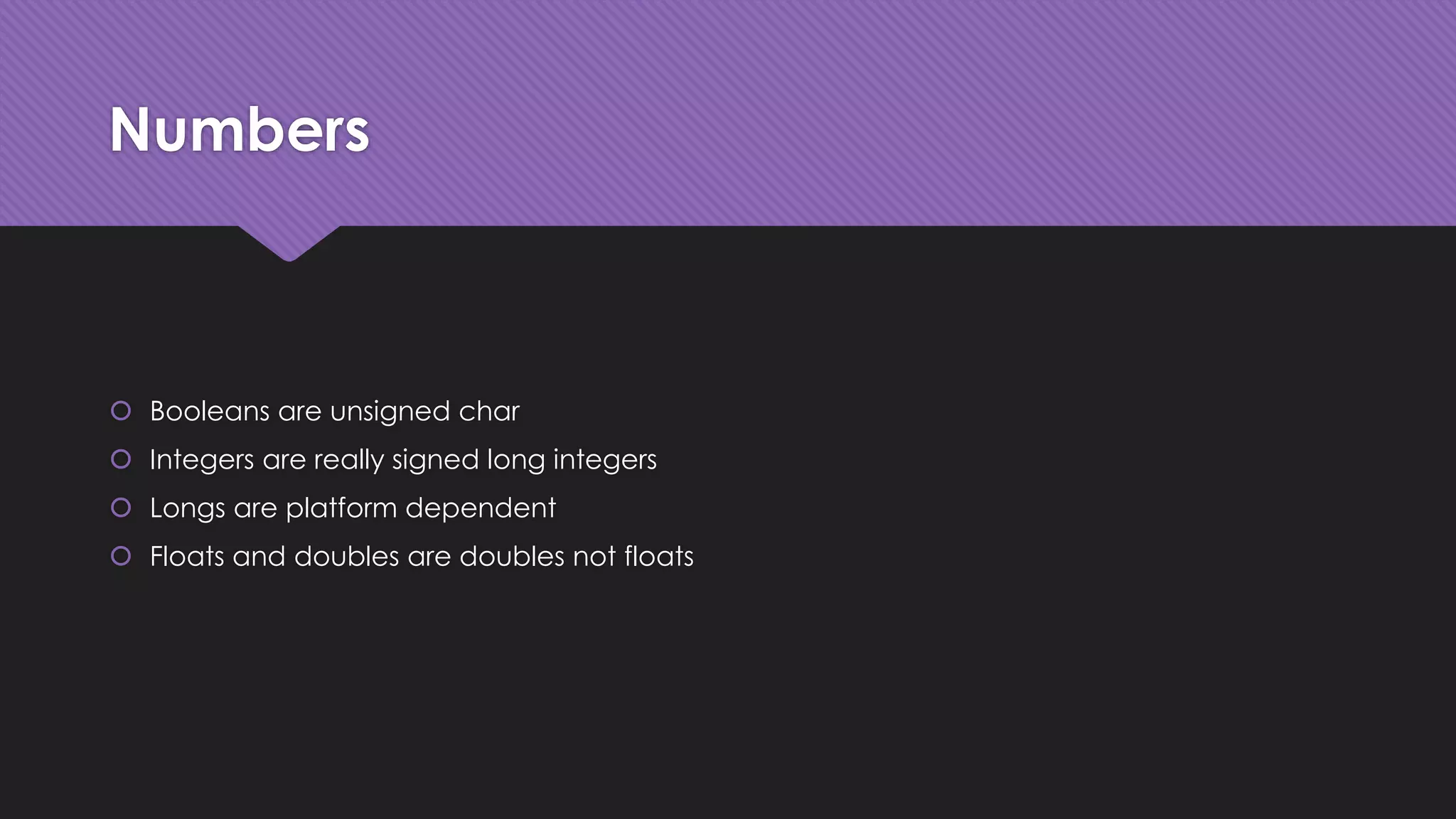 Numbers 
 Booleans are unsigned char 
 Integers are really signed long integers 
 Longs are platform dependent 
 Floats and doubles are doubles not floats 
 