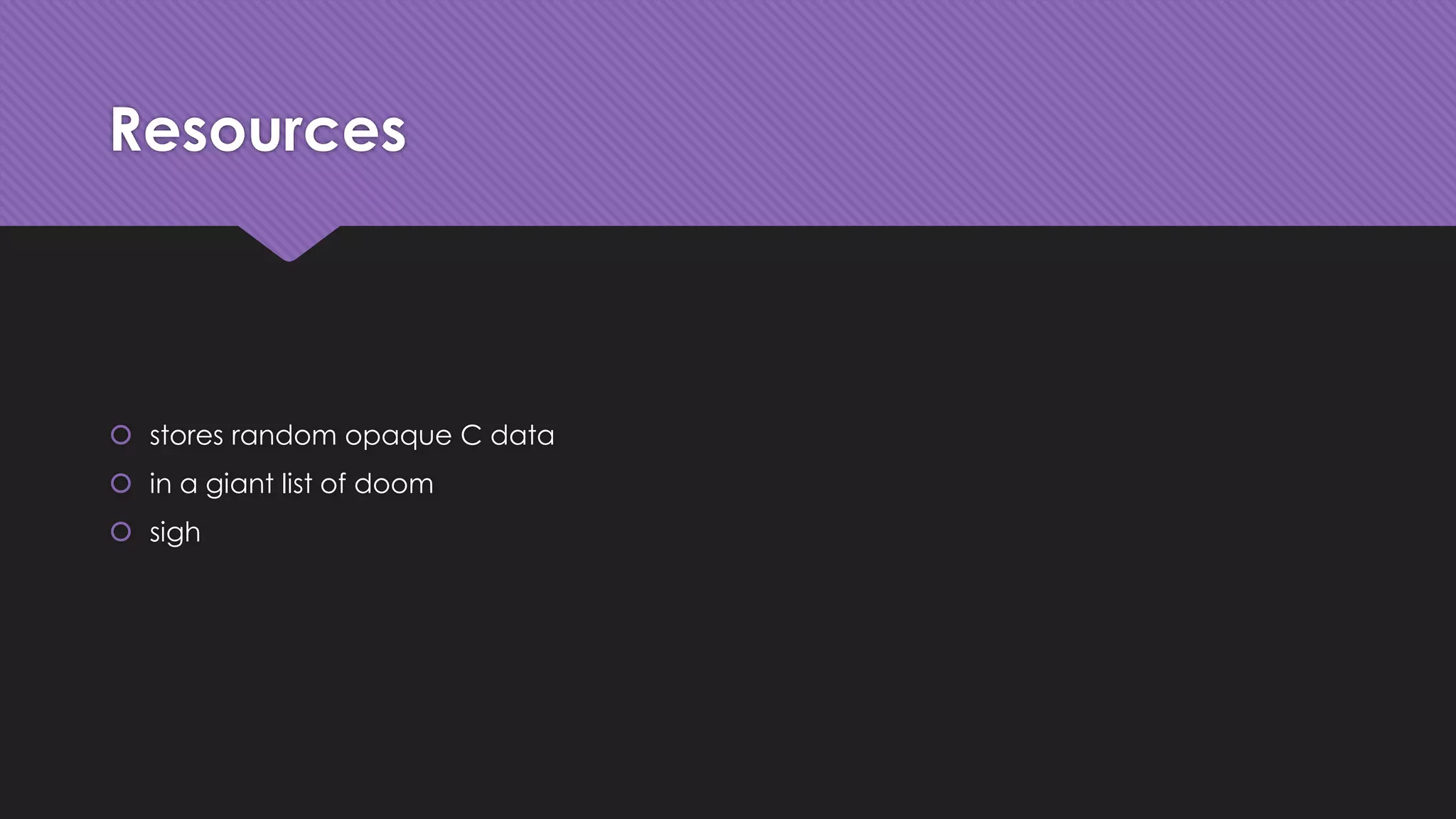 Resources 
 stores random opaque C data 
 in a giant list of doom 
 sigh 
 