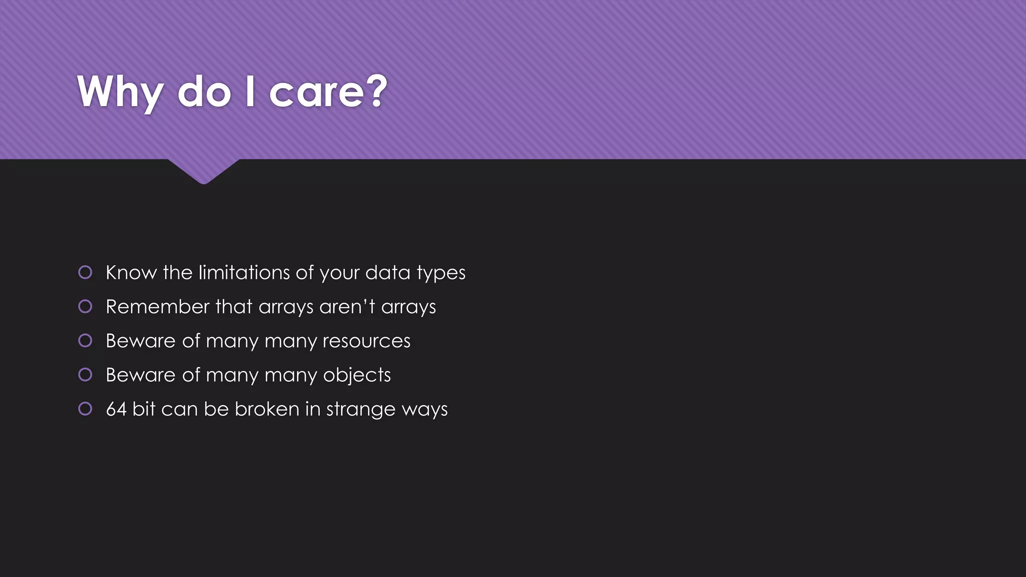Why do I care? 
 Know the limitations of your data types 
 Remember that arrays aren’t arrays 
 Beware of many many resources 
 Beware of many many objects 
 64 bit can be broken in strange ways 
 
