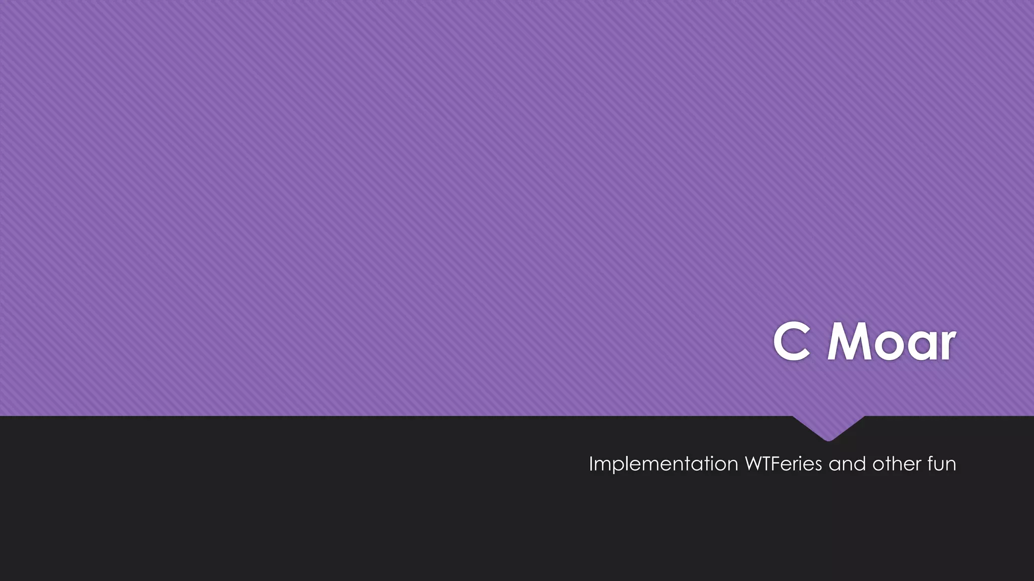 C Moar 
Implementation WTFeries and other fun 
 