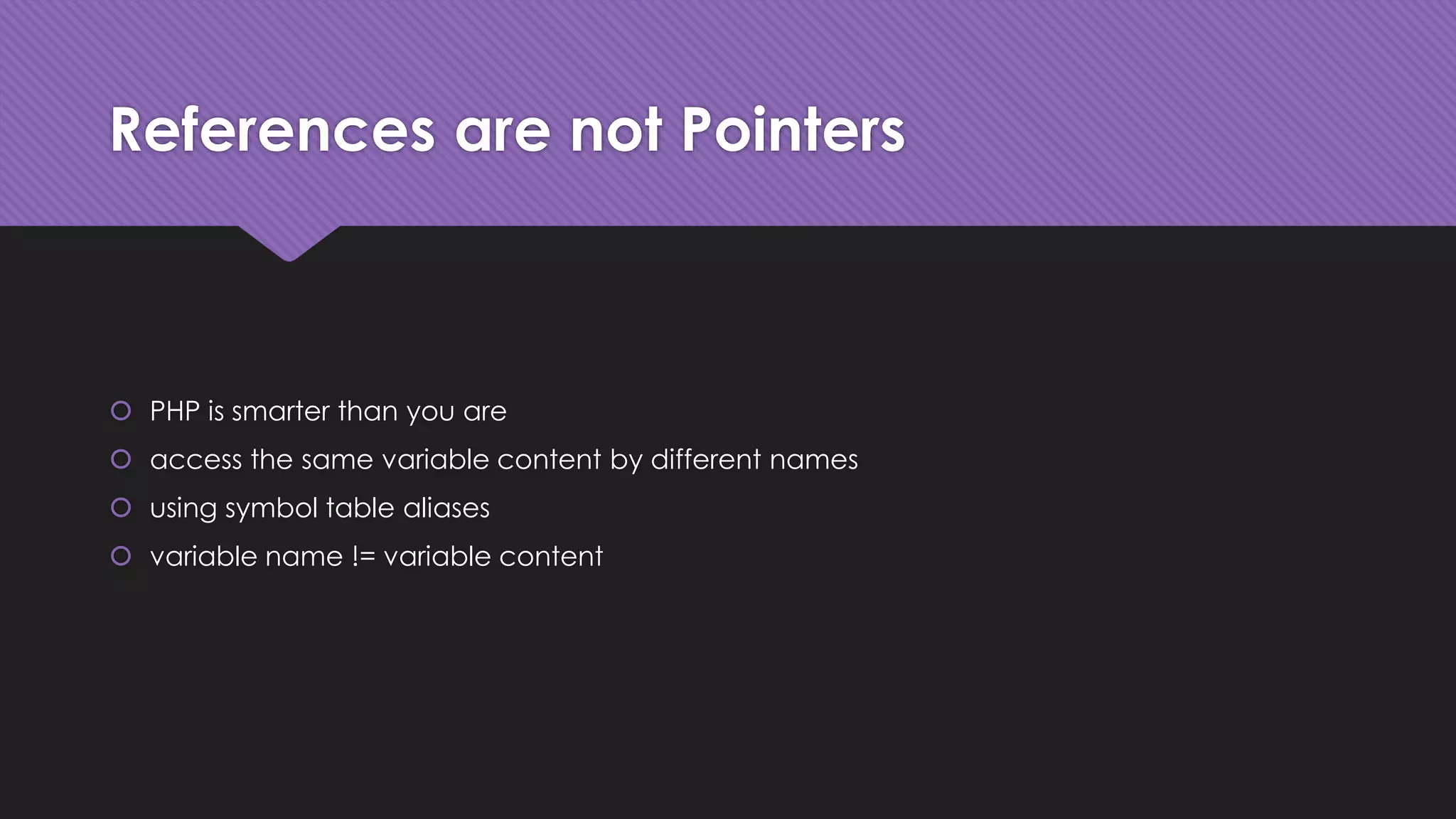 References are not Pointers 
 PHP is smarter than you are 
 access the same variable content by different names 
 using symbol table aliases 
 variable name != variable content 
 