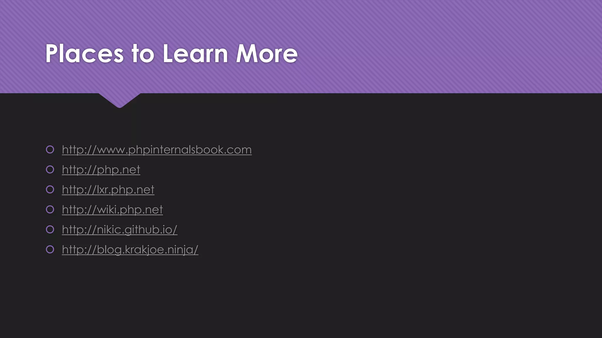 Places to Learn More 
 http://www.phpinternalsbook.com 
 http://php.net 
 http://lxr.php.net 
 http://wiki.php.net 
 http://nikic.github.io/ 
 http://blog.krakjoe.ninja/ 
 