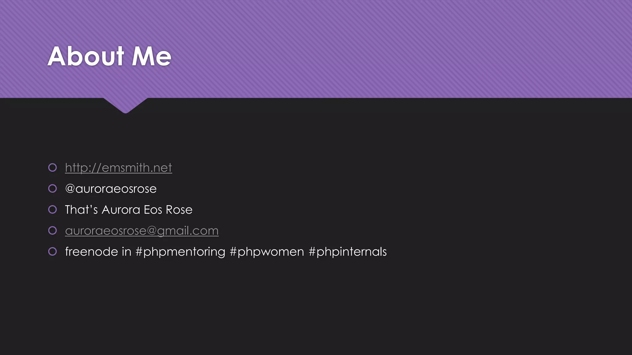 About Me 
 http://emsmith.net 
 @auroraeosrose 
 That’s Aurora Eos Rose 
 auroraeosrose@gmail.com 
 freenode in #phpmentoring #phpwomen #phpinternals 
