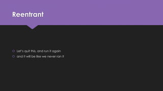 Reentrant 
 Let’s quit this, and run it again 
 and it will be like we never ran it 
 