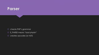 Parser 
 checks PHP’s grammar 
 E_PARSE means “bad phpish” 
 creates opcodes (or AST) 
 