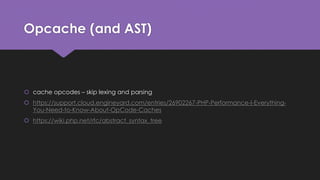 Opcache (and AST) 
 cache opcodes – skip lexing and parsing 
 https://support.cloud.engineyard.com/entries/26902267-PHP-Performance-I-Everything- 
You-Need-to-Know-About-OpCode-Caches 
 https://wiki.php.net/rfc/abstract_syntax_tree 
 