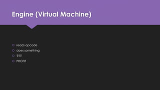 Engine (Virtual Machine) 
 reads opcode 
 does something 
 ??? 
 PROFIT 
 