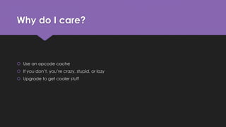 Why do I care? 
 Use an opcode cache 
 If you don’t, you’re crazy, stupid, or lazy 
 Upgrade to get cooler stuff 
 