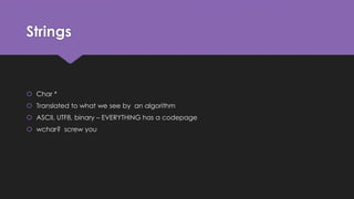 Strings 
 Char * 
 Translated to what we see by an algorithm 
 ASCII, UTF8, binary – EVERYTHING has a codepage 
 wchar? screw you 
 