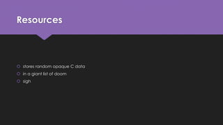 Resources 
 stores random opaque C data 
 in a giant list of doom 
 sigh 
 