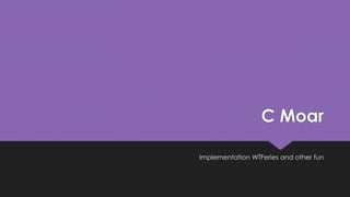C Moar 
Implementation WTFeries and other fun 
 