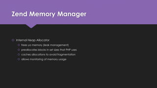 Zend Memory Manager 
 Internal Heap Allocator 
 frees yo memory (leak management) 
 preallocates blocks in set sizes that PHP uses 
 caches allocations to avoid fragmentation 
 allows monitoring of memory usage 
 