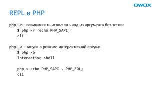 REPL в PHP 
– возможность исполнять код из аргумента без тегов: 
– запуск в режиме интерактивной среды: 
 