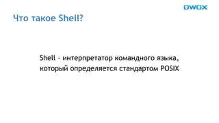Что такое Shell? 
Shell – интерпретатор командного языка, 
который определяется стандартом POSIX 
 