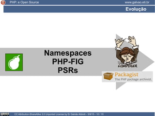 Evolução
CC Attribution-ShareAlike 3.0 Unported License by Er Galvão Abbott - 5/9/15 - 10 / 15
www.galvao.eti.br
Namespaces
PHP-FIG
PSRs
PHP: e Open Source
 